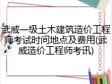 武威一级土木建筑造价工程师考试时间地点及费用(武威造价工程师考讯)