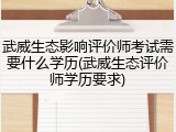 武威生态影响评价师考试需要什么学历(武威生态评价师学历要求)