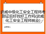 武威中级化工安全工程师考到证后好找好工作吗(武威化工安全工程师就业)
