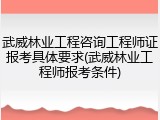 武威林业工程咨询工程师证报考具体要求(武威林业工程师报考条件)