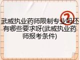 武威执业药师限制专业吗还有哪些要求呀(武威执业药师报考条件)