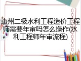 惠州二级水利工程造价工程师需要年审吗怎么操作(水利工程师年审流程)