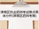 津南区执业药师考试难点具体分析(津南区药师考难)