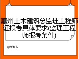 惠州土木建筑总监理工程师证报考具体要求(监理工程师报考条件)