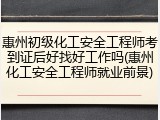 惠州初级化工安全工程师考到证后好找好工作吗(惠州化工安全工程师就业前景)