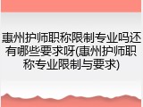 惠州护师职称限制专业吗还有哪些要求呀(惠州护师职称专业限制与要求)
