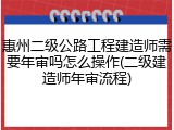 惠州二级公路工程建造师需要年审吗怎么操作(二级建造师年审流程)