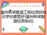 惠州桥梁隧道工程检测师培训学校哪里好(惠州桥梁隧道检测培训)