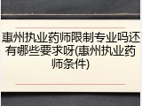 惠州执业药师限制专业吗还有哪些要求呀(惠州执业药师条件)