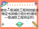德宏一级消防工程师技能资格证书详细介绍分析(德宏一级消防工程师证析)
