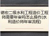 德宏二级水利工程造价工程师需要年审吗怎么操作(水利造价师年审流程)