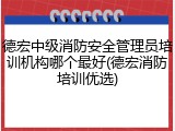 德宏中级消防安全管理员培训机构哪个最好(德宏消防培训优选)