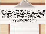 德宏土木建筑总监理工程师证报考具体要求(德宏监理工程师报考条件)