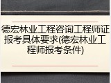 德宏林业工程咨询工程师证报考具体要求(德宏林业工程师报考条件)