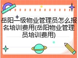 岳阳一级物业管理员怎么报名培训费用(岳阳物业管理员培训费用)