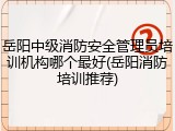 岳阳中级消防安全管理员培训机构哪个最好(岳阳消防培训推荐)