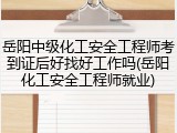 岳阳中级化工安全工程师考到证后好找好工作吗(岳阳化工安全工程师就业)