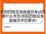 岳阳四级应急救援员考试需要什么学历(岳阳四级应急救援员学历要求)