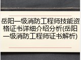 岳阳一级消防工程师技能资格证书详细介绍分析(岳阳一级消防工程师证书解析)