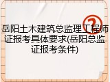 岳阳土木建筑总监理工程师证报考具体要求(岳阳总监证报考条件)