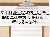 岳阳林业工程咨询工程师证报考具体要求(岳阳林业工程师报考条件)
