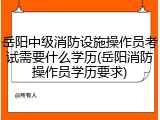 岳阳中级消防设施操作员考试需要什么学历(岳阳消防操作员学历要求)