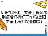 岳阳初级化工安全工程师考到证后好找好工作吗(岳阳安全工程师就业前景)