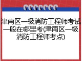 津南区一级消防工程师考试一般在哪里考(津南区一级消防工程师考点)