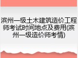 滨州一级土木建筑造价工程师考试时间地点及费用(滨州一级造价师考情)