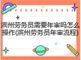 滨州劳务员需要年审吗怎么操作(滨州劳务员年审流程)
