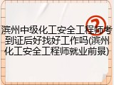 滨州中级化工安全工程师考到证后好找好工作吗(滨州化工安全工程师就业前景)
