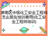 津南区中级化工安全工程师怎么报名培训费用(化工安全工程师培训)