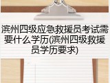 滨州四级应急救援员考试需要什么学历(滨州四级救援员学历要求)