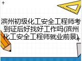 滨州初级化工安全工程师考到证后好找好工作吗(滨州化工安全工程师就业前景)