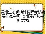 滨州生态影响评价师考试需要什么学历(滨州环评师学历要求)