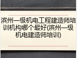 滨州一级机电工程建造师培训机构哪个最好(滨州一级机电建造师培训)