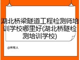 湖北桥梁隧道工程检测师培训学校哪里好(湖北桥隧检测培训学校)
