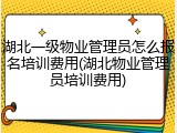 湖北一级物业管理员怎么报名培训费用(湖北物业管理员培训费用)