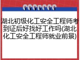湖北初级化工安全工程师考到证后好找好工作吗(湖北化工安全工程师就业前景)