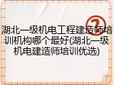 湖北一级机电工程建造师培训机构哪个最好(湖北一级机电建造师培训优选)