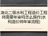 湖北二级水利工程造价工程师需要年审吗怎么操作(水利造价师年审流程)
