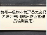 赣州一级物业管理员怎么报名培训费用(赣州物业管理员培训费用)