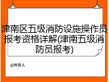 津南区五级消防设施操作员报考资格详解(津南五级消防员报考)