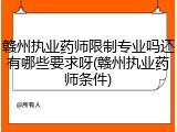 赣州执业药师限制专业吗还有哪些要求呀(赣州执业药师条件)