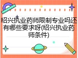 绍兴执业药师限制专业吗还有哪些要求呀(绍兴执业药师条件)