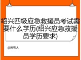 绍兴四级应急救援员考试需要什么学历(绍兴应急救援员学历要求)