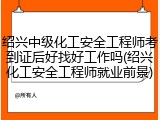 绍兴中级化工安全工程师考到证后好找好工作吗(绍兴化工安全工程师就业前景)