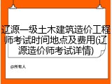 辽源一级土木建筑造价工程师考试时间地点及费用(辽源造价师考试详情)