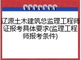辽源土木建筑总监理工程师证报考具体要求(监理工程师报考条件)