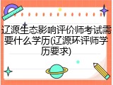 辽源生态影响评价师考试需要什么学历(辽源环评师学历要求)